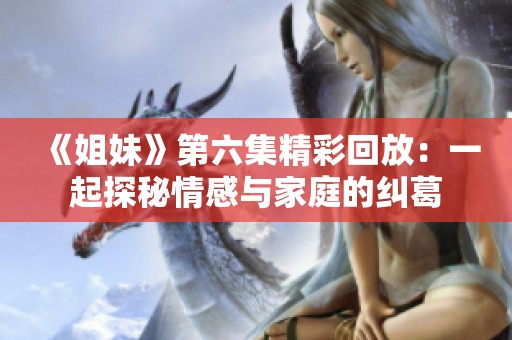 《姐妹》第六集精彩回放：一起探秘情感与家庭的纠葛