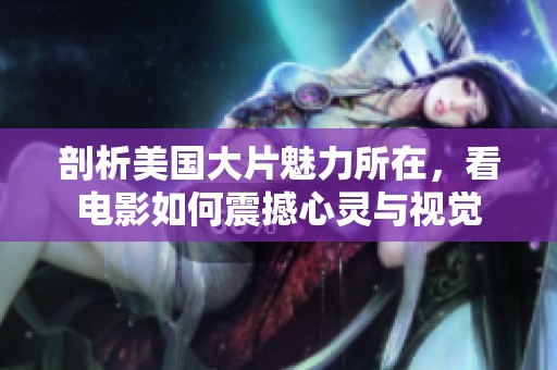 剖析美国大片魅力所在，看电影如何震撼心灵与视觉