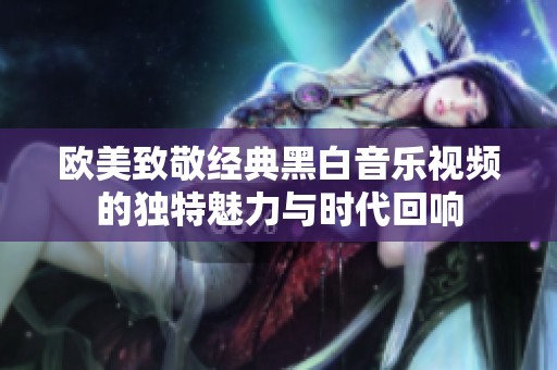 欧美致敬经典黑白音乐视频的独特魅力与时代回响