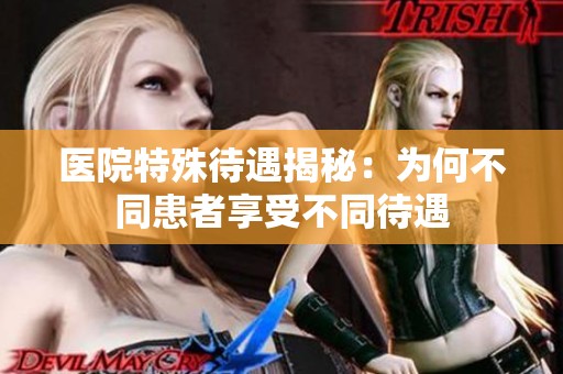 医院特殊待遇揭秘：为何不同患者享受不同待遇