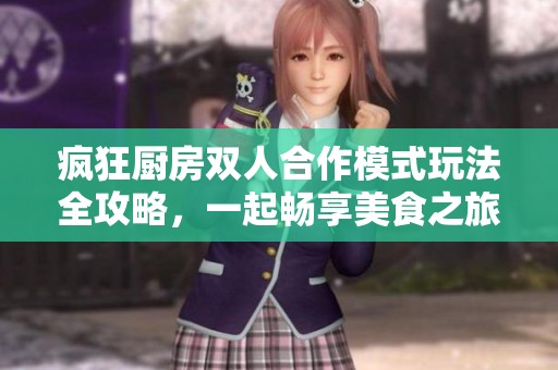 疯狂厨房双人合作模式玩法全攻略，一起畅享美食之旅！