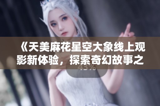 《天美麻花星空大象线上观影新体验，探索奇幻故事之旅》