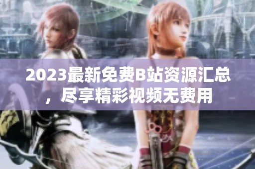 2023最新免费B站资源汇总，尽享精彩视频无费用