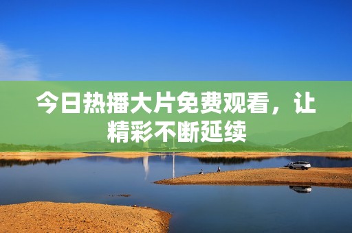 今日热播大片免费观看，让精彩不断延续