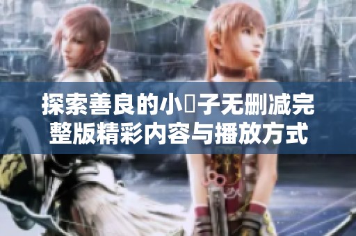 探索善良的小峓子无删减完整版精彩内容与播放方式