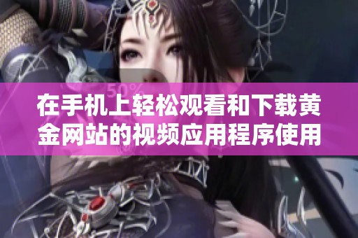 在手机上轻松观看和下载黄金网站的视频应用程序使用指南