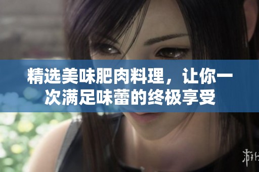 精选美味肥肉料理，让你一次满足味蕾的终极享受