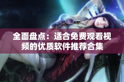 全面盘点：适合免费观看视频的优质软件推荐合集