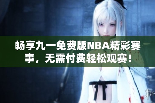 畅享九一免费版NBA精彩赛事，无需付费轻松观赛！