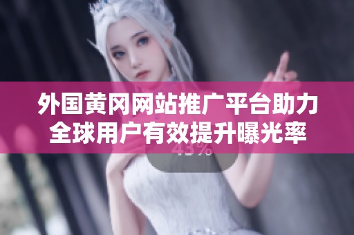 外国黄冈网站推广平台助力全球用户有效提升曝光率