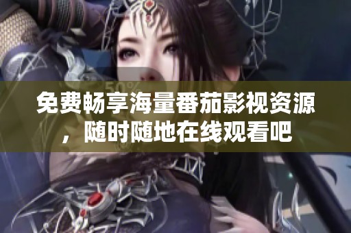 免费畅享海量番茄影视资源，随时随地在线观看吧