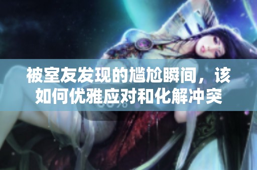 被室友发现的尴尬瞬间，该如何优雅应对和化解冲突