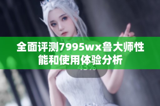 全面评测7995wx鲁大师性能和使用体验分析