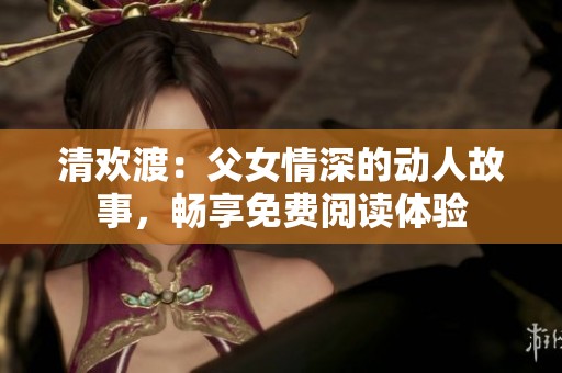 清欢渡：父女情深的动人故事，畅享免费阅读体验