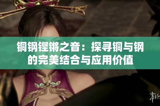 铜钢铿锵之音：探寻铜与钢的完美结合与应用价值