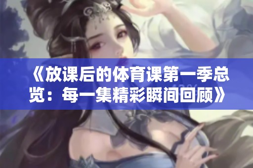 《放课后的体育课第一季总览：每一集精彩瞬间回顾》