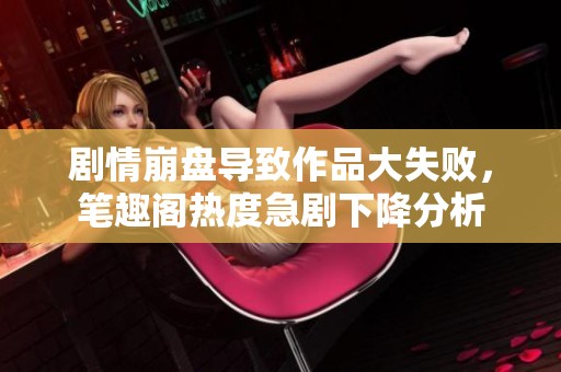 剧情崩盘导致作品大失败，笔趣阁热度急剧下降分析
