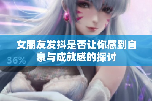 女朋友发抖是否让你感到自豪与成就感的探讨