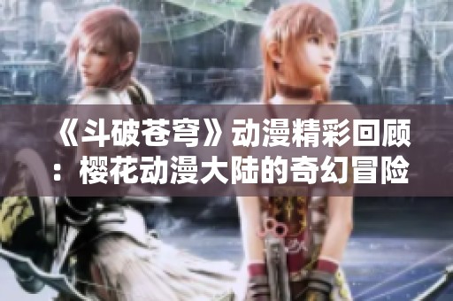 《斗破苍穹》动漫精彩回顾：樱花动漫大陆的奇幻冒险之旅