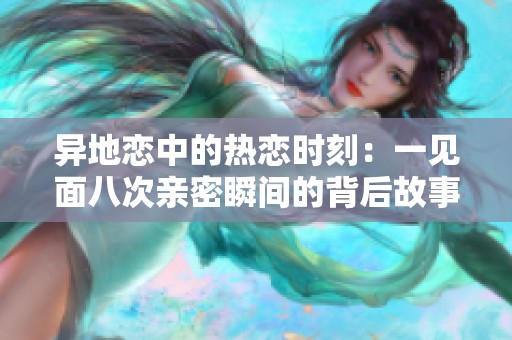 异地恋中的热恋时刻：一见面八次亲密瞬间的背后故事