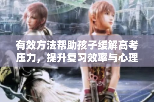 有效方法帮助孩子缓解高考压力，提升复习效率与心理素质