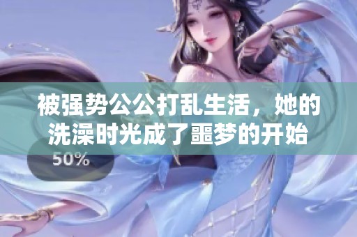 被强势公公打乱生活，她的洗澡时光成了噩梦的开始