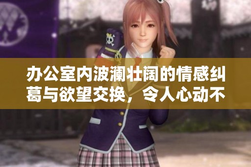 办公室内波澜壮阔的情感纠葛与欲望交换，令人心动不已