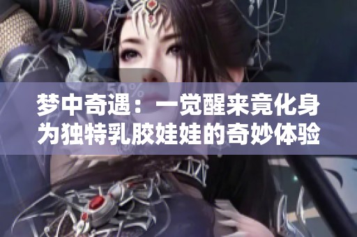 梦中奇遇：一觉醒来竟化身为独特乳胶娃娃的奇妙体验