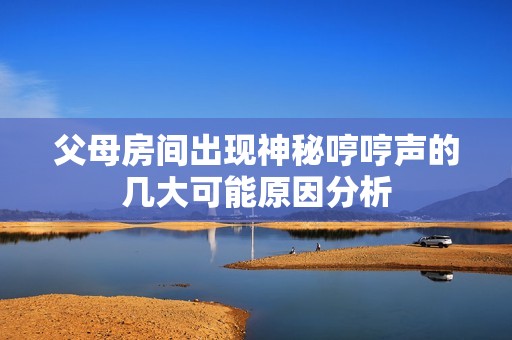 父母房间出现神秘哼哼声的几大可能原因分析