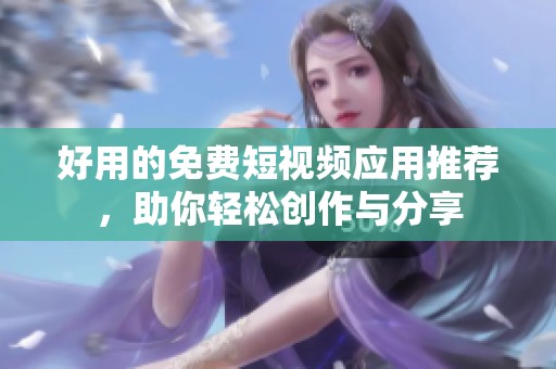 好用的免费短视频应用推荐，助你轻松创作与分享