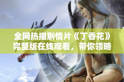 全网热播剧情片《丁香花》完整版在线观看，带你领略深情故事