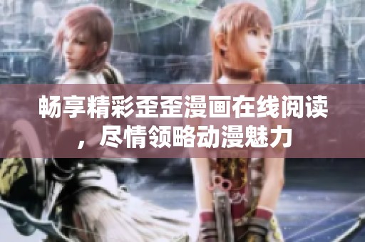 畅享精彩歪歪漫画在线阅读，尽情领略动漫魅力