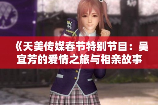 《天美传媒春节特别节目：吴宜芳的爱情之旅与相亲故事》
