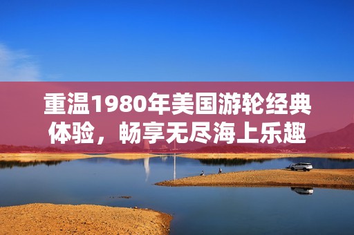 重温1980年美国游轮经典体验，畅享无尽海上乐趣