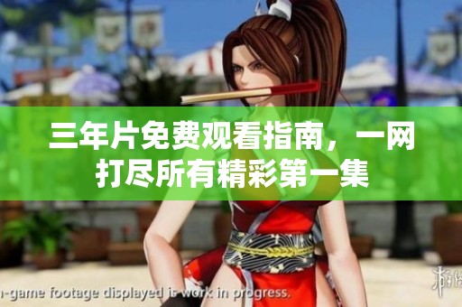 三年片免费观看指南，一网打尽所有精彩第一集
