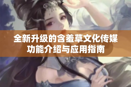 全新升级的含羞草文化传媒功能介绍与应用指南
