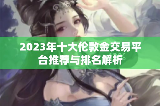 2023年十大伦敦金交易平台推荐与排名解析