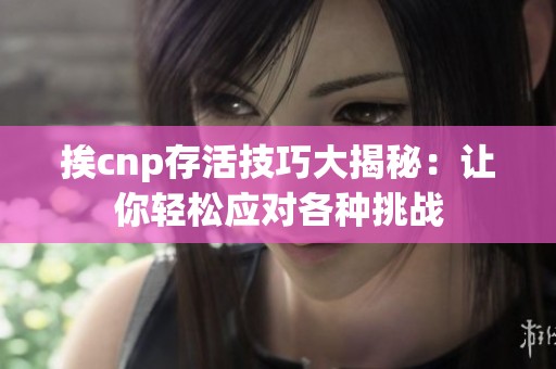 挨cnp存活技巧大揭秘：让你轻松应对各种挑战