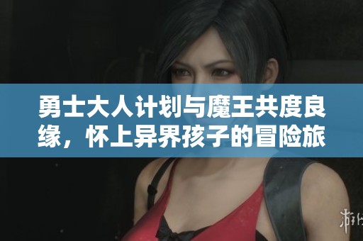 勇士大人计划与魔王共度良缘，怀上异界孩子的冒险旅程