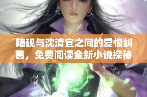 陆砚与沈清宜之间的爱恨纠葛，免费阅读全新小说探秘