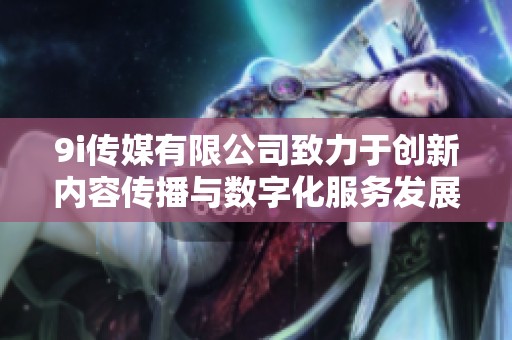 9i传媒有限公司致力于创新内容传播与数字化服务发展