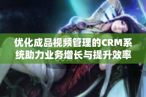 优化成品视频管理的CRM系统助力业务增长与提升效率