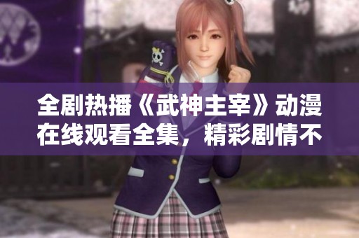 全剧热播《武神主宰》动漫在线观看全集，精彩剧情不容错过