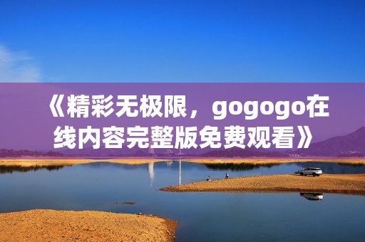 《精彩无极限，gogogo在线内容完整版免费观看》