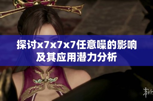 探讨x7x7x7任意噪的影响及其应用潜力分析
