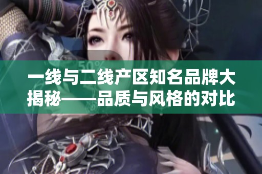 一线与二线产区知名品牌大揭秘——品质与风格的对比分析