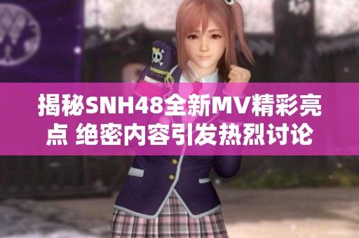 揭秘SNH48全新MV精彩亮点 绝密内容引发热烈讨论