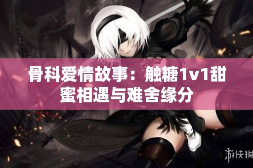 骨科爱情故事：触糖1v1甜蜜相遇与难舍缘分