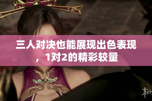 三人对决也能展现出色表现，1对2的精彩较量