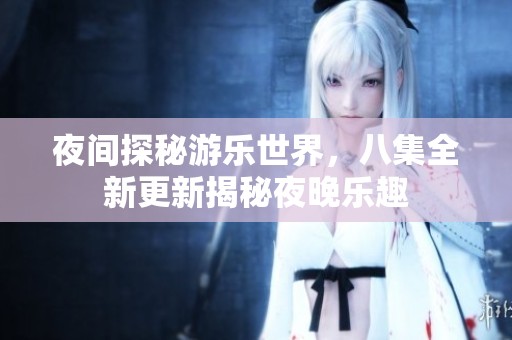 夜间探秘游乐世界，八集全新更新揭秘夜晚乐趣
